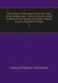 The history of the popes, from the close of the middle ages : drawn from the secret Archives of the Vatican and other original sources; from the German. 6