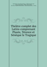 Theatre complet des Latins comprenant Plaute, Terence et Seneque le Tragique