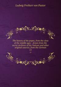 The history of the popes, from the close of the middle ages : drawn from the secret Archives of the Vatican and other original sources; from the German. 11