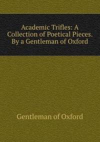 Academic Trifles: A Collection of Poetical Pieces. By a Gentleman of Oxford