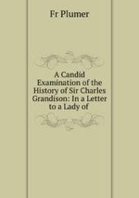A Candid Examination of the History of Sir Charles Grandison: In a Letter to a Lady of .