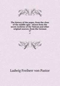 The history of the popes, from the close of the middle ages : drawn from the secret Archives of the Vatican and other original sources; from the German. 17
