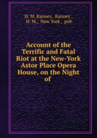 Account of the Terrific and Fatal Riot at the New-York Astor Place Opera House, on the Night of .