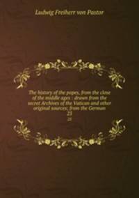 The history of the popes, from the close of the middle ages : drawn from the secret Archives of the Vatican and other original sources; from the German. 23