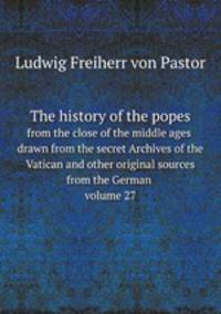 The history of the popes. from the close of the middle ages drawn from the secret Archives of the Vatican and other original sources from the German volume 27