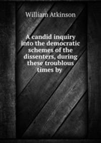 A candid inquiry into the democratic schemes of the dissenters, during these troublous times by .