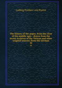 The history of the popes, from the close of the middle ages : drawn from the secret Archives of the Vatican and other original sources; from the German. 30