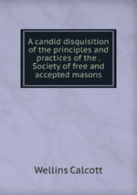 A candid disquisition of the principles and practices of the . Society of free and accepted masons