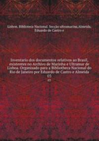 Inventario dos documentos relativos ao Brasil, existentes no Archivo de Marinha e Ultramar de Lisboa. Organisado para a Bibliotheca Nacional do Rio de Janeiro por Eduardo de Castro e Almeida. 03