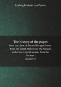 The history of the popes,. from the close of the middle ages drawn from the secret Archives of the Vatican and other original sources from the German volume 37