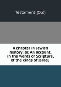 A chapter in Jewish history; or, An account, in the words of Scripture, of the kings of Israel .