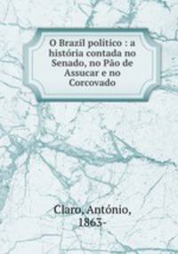 O Brazil politico : a historia contada no Senado, no Pao de Assucar e no Corcovado