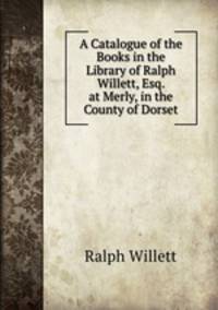 A Catalogue of the Books in the Library of Ralph Willett, Esq. at Merly, in the County of Dorset