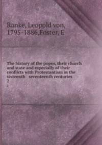 The history of the popes, their church and state and especially of their conflicts with Protestantism in the sixteenth & seventeenth centuries. 2