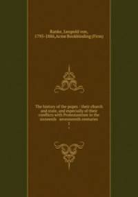 The history of the popes : their church and state, and especially of their conflicts with Protestantism in the sixteenth & seventeenth centuries. 1