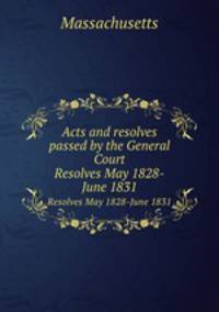 Acts and resolves passed by the General Court. Resolves May 1828-June 1831