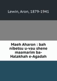 Maeh Aharon : bah nibetsu u-vau shene maamarim ba-Halakhah e-Agadah