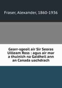 Gearr-sgeoil air Sir Seoras Uilleam Ross : agus air mar a thuinich na Gaidheil ann an Canada uachdrach