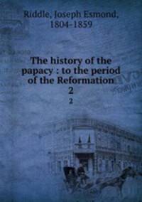 The history of the papacy : to the period of the Reformation. 2