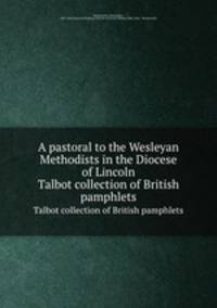 A pastoral to the Wesleyan Methodists in the Diocese of Lincoln. Talbot collection of British pamphlets