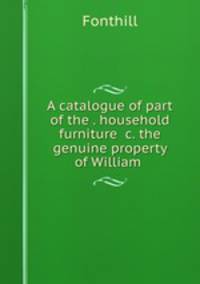 A catalogue of part of the . household furniture &c. the genuine property of William .