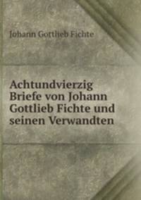 Achtundvierzig Briefe von Johann Gottlieb Fichte und seinen Verwandten