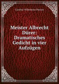 Meister Albrecht Durer: Dramatisches Gedicht in vier Aufzugen