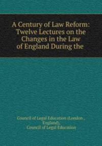 A Century of Law Reform: Twelve Lectures on the Changes in the Law of England During the .