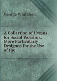 A Collection of Hymns for Social Worship,: More Particularly Designed for the Use of the .