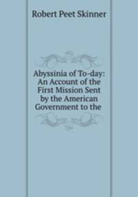 Abyssinia of To-day: An Account of the First Mission Sent by the American Government to the .