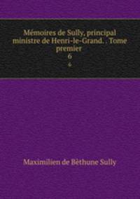 Mmoires de Sully, principal ministre de Henri-le-Grand. . Tome premier .. 6