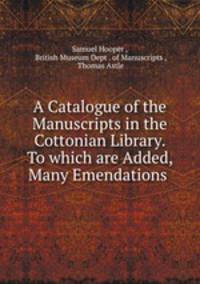 A Catalogue of the Manuscripts in the Cottonian Library. To which are Added, Many Emendations .