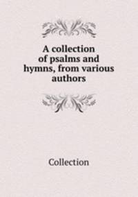 A collection of psalms and hymns, from various authors