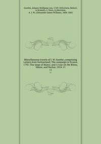 Miscellaneous travels of J. W. Goethe; comprising Letters from Switzerland; The campaign in France, 1792; The siege of Mainz; and A tour on the Rhine, Maine, and Neckar, 1814-15. 11