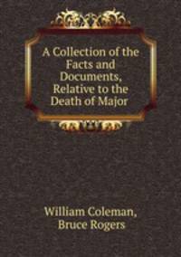 A Collection of the Facts and Documents, Relative to the Death of Major .