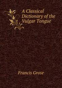 A Classical Dictionary of the Vulgar Tongue