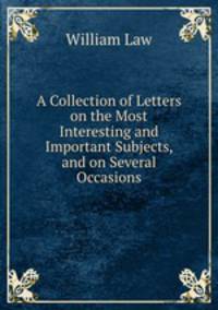 A Collection of Letters on the Most Interesting and Important Subjects, and on Several Occasions.