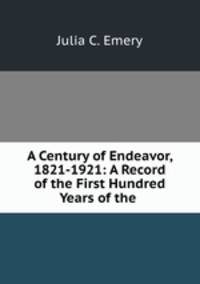A Century of Endeavor, 1821-1921: A Record of the First Hundred Years of the .