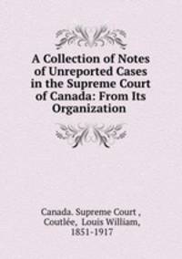 A Collection of Notes of Unreported Cases in the Supreme Court of Canada: From Its Organization .
