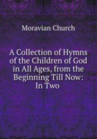 A Collection of Hymns of the Children of God in All Ages, from the Beginning Till Now: In Two .