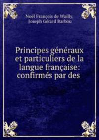 Principes generaux et particuliers de la langue francaise: confirmes par des .