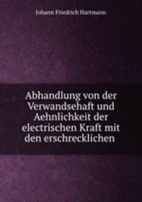 Abhandlung von der Verwandsehaft und Aehnlichkeit der electrischen Kraft mit den erschrecklichen .