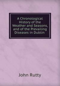 A Chronological History of the Weather and Seasons, and of the Prevailing Diseases in Dublin .