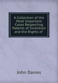 A Collection of the Most Important Cases Respecting Patents of Invention and the Rights of .