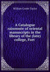 A Catalogue raisonnee of oriental manuscripts in the library of the (late) college, Fort .