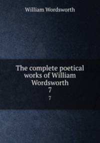The complete poetical works of William Wordsworth. 7