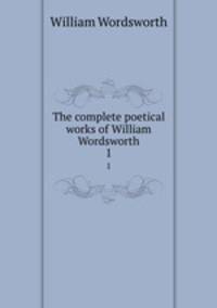 The complete poetical works of William Wordsworth. 1