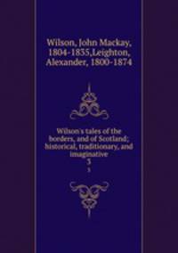 Wilson`s tales of the borders, and of Scotland; historical, traditionary, and imaginative. 3