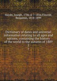 Dictionary of dates and universal information relating to all ages and nations, containing the history of the world to the autumn of 1889. 2
