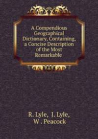 A Compendious Geographical Dictionary, Containing, a Concise Description of the Most Remarkable .